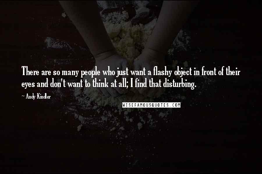 Andy Kindler Quotes: There are so many people who just want a flashy object in front of their eyes and don't want to think at all; I find that disturbing.