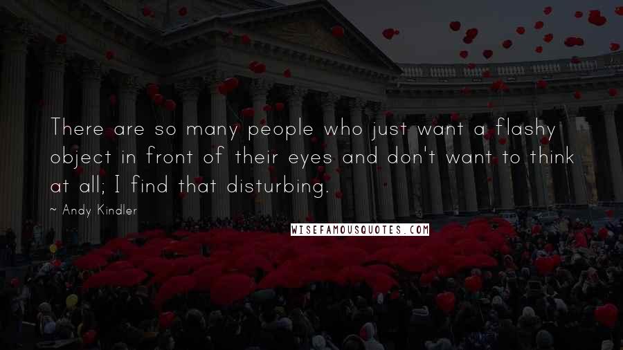 Andy Kindler Quotes: There are so many people who just want a flashy object in front of their eyes and don't want to think at all; I find that disturbing.