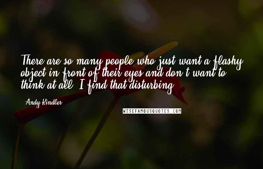 Andy Kindler Quotes: There are so many people who just want a flashy object in front of their eyes and don't want to think at all; I find that disturbing.