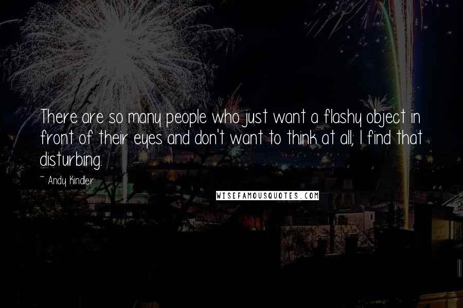 Andy Kindler Quotes: There are so many people who just want a flashy object in front of their eyes and don't want to think at all; I find that disturbing.