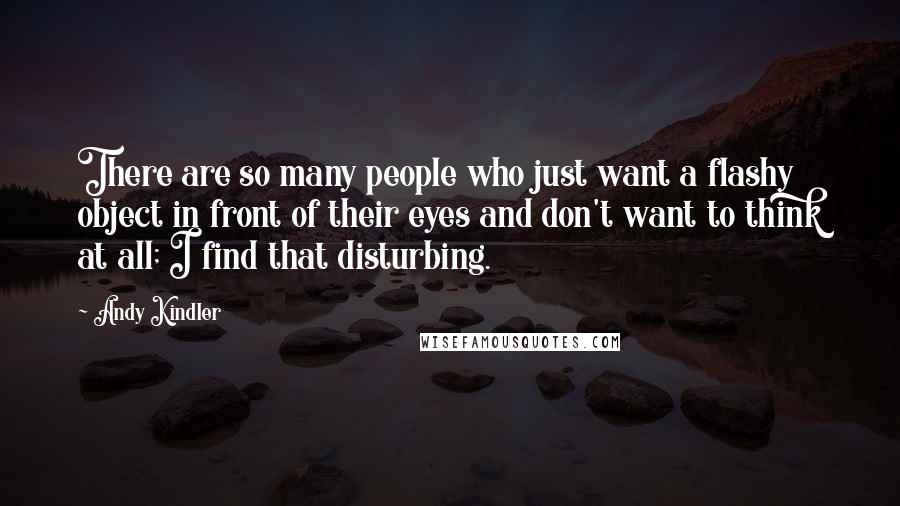 Andy Kindler Quotes: There are so many people who just want a flashy object in front of their eyes and don't want to think at all; I find that disturbing.