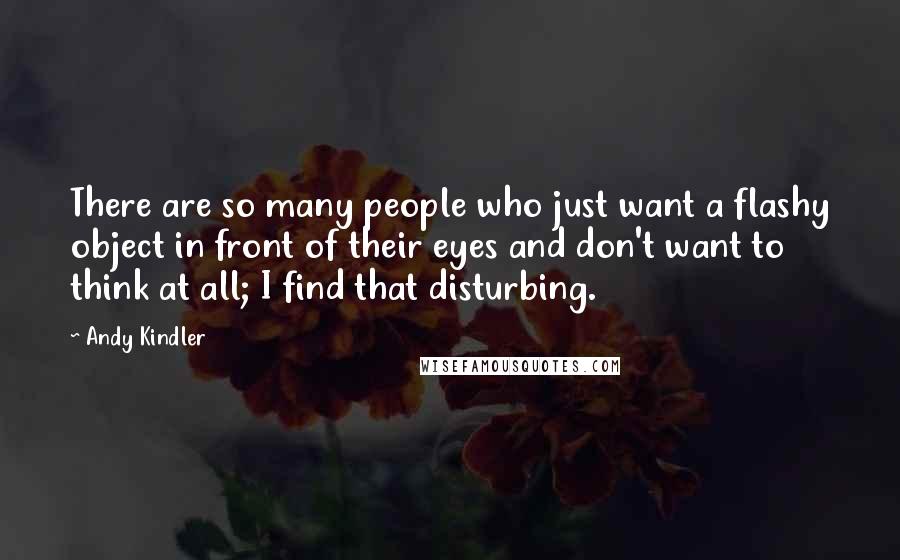 Andy Kindler Quotes: There are so many people who just want a flashy object in front of their eyes and don't want to think at all; I find that disturbing.