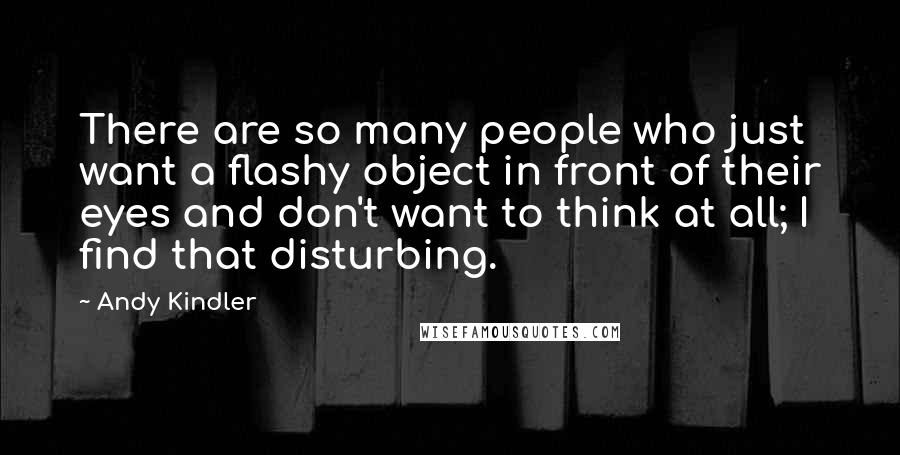 Andy Kindler Quotes: There are so many people who just want a flashy object in front of their eyes and don't want to think at all; I find that disturbing.