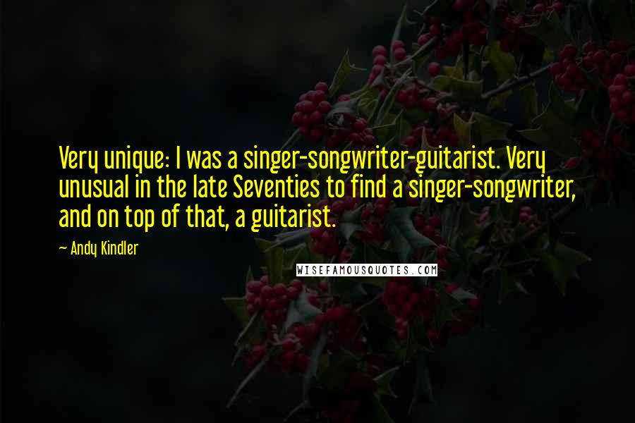 Andy Kindler Quotes: Very unique: I was a singer-songwriter-guitarist. Very unusual in the late Seventies to find a singer-songwriter, and on top of that, a guitarist.