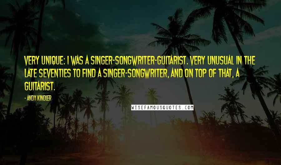 Andy Kindler Quotes: Very unique: I was a singer-songwriter-guitarist. Very unusual in the late Seventies to find a singer-songwriter, and on top of that, a guitarist.