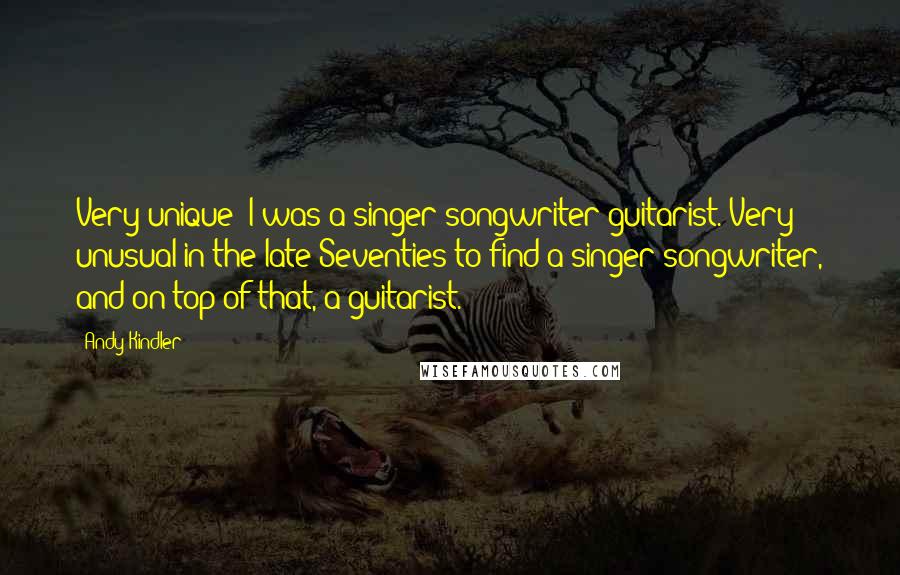 Andy Kindler Quotes: Very unique: I was a singer-songwriter-guitarist. Very unusual in the late Seventies to find a singer-songwriter, and on top of that, a guitarist.