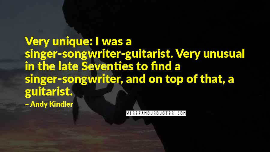 Andy Kindler Quotes: Very unique: I was a singer-songwriter-guitarist. Very unusual in the late Seventies to find a singer-songwriter, and on top of that, a guitarist.