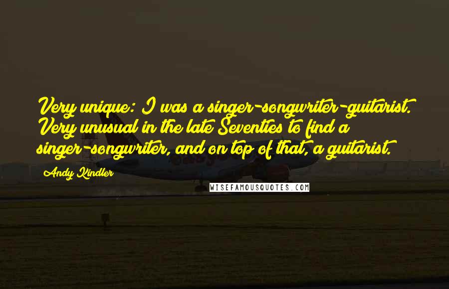Andy Kindler Quotes: Very unique: I was a singer-songwriter-guitarist. Very unusual in the late Seventies to find a singer-songwriter, and on top of that, a guitarist.