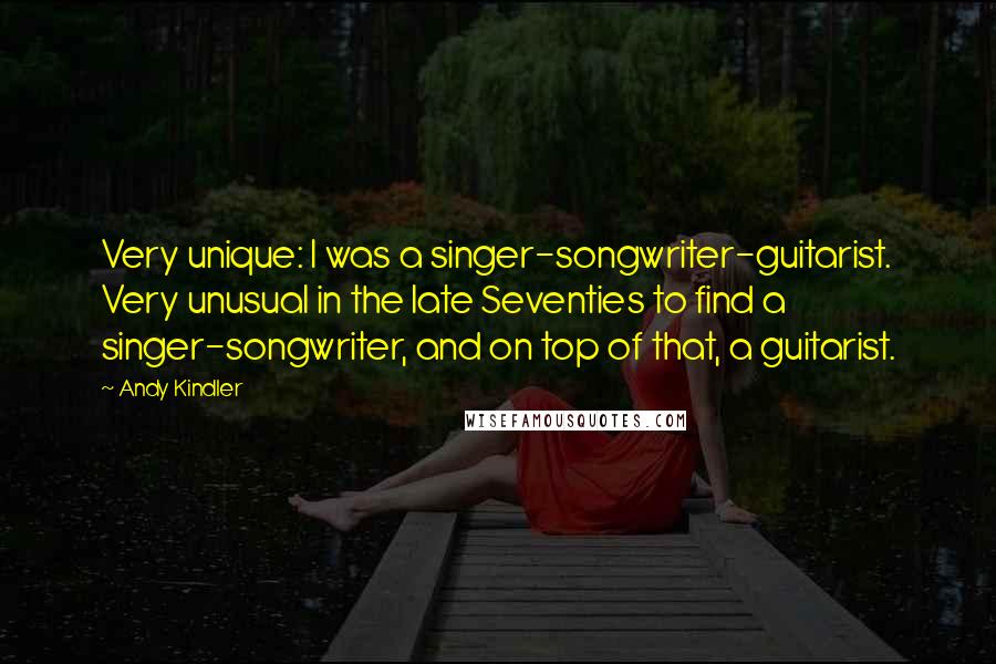 Andy Kindler Quotes: Very unique: I was a singer-songwriter-guitarist. Very unusual in the late Seventies to find a singer-songwriter, and on top of that, a guitarist.