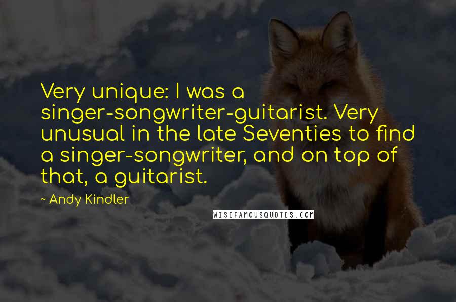 Andy Kindler Quotes: Very unique: I was a singer-songwriter-guitarist. Very unusual in the late Seventies to find a singer-songwriter, and on top of that, a guitarist.