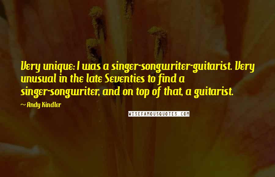 Andy Kindler Quotes: Very unique: I was a singer-songwriter-guitarist. Very unusual in the late Seventies to find a singer-songwriter, and on top of that, a guitarist.