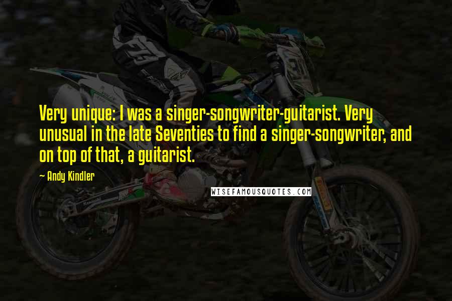 Andy Kindler Quotes: Very unique: I was a singer-songwriter-guitarist. Very unusual in the late Seventies to find a singer-songwriter, and on top of that, a guitarist.