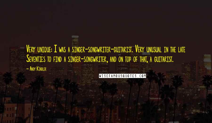 Andy Kindler Quotes: Very unique: I was a singer-songwriter-guitarist. Very unusual in the late Seventies to find a singer-songwriter, and on top of that, a guitarist.