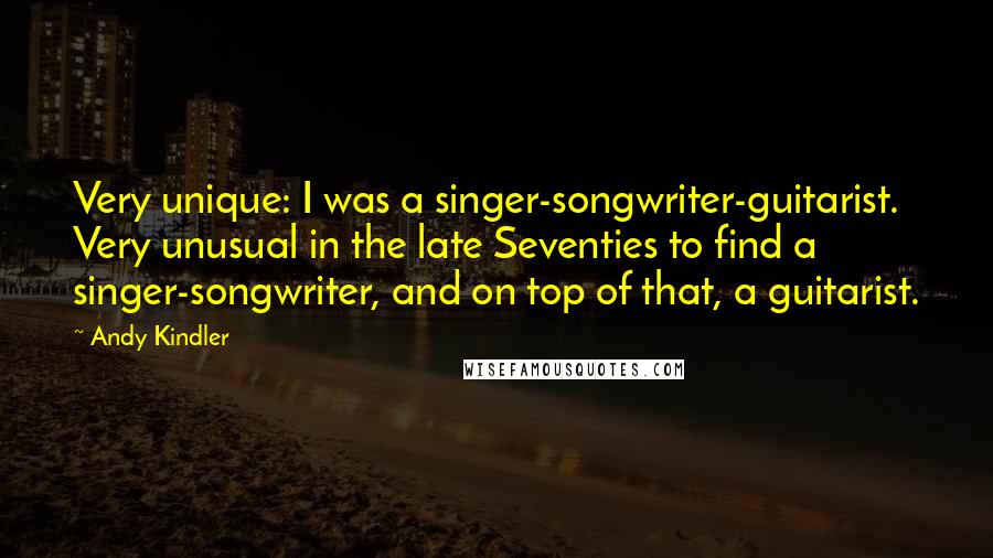 Andy Kindler Quotes: Very unique: I was a singer-songwriter-guitarist. Very unusual in the late Seventies to find a singer-songwriter, and on top of that, a guitarist.