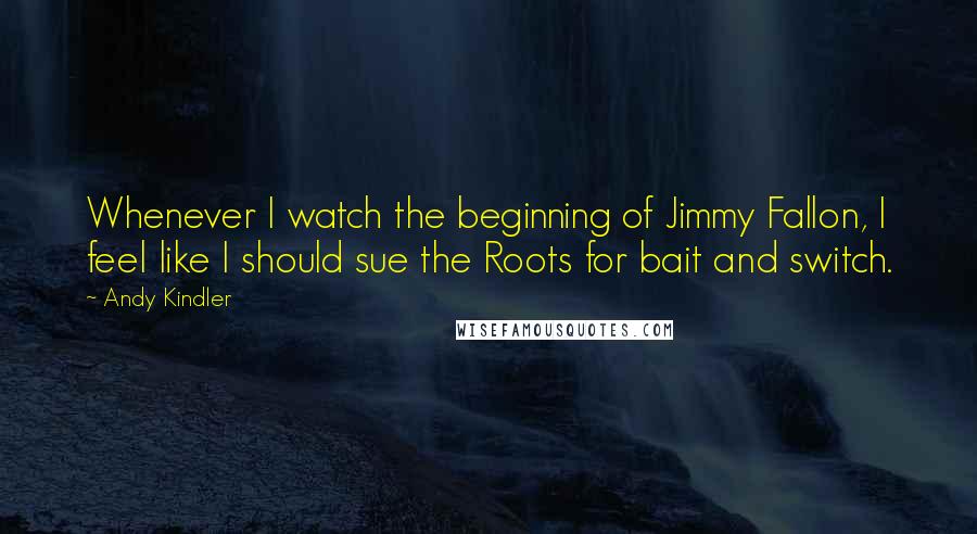 Andy Kindler Quotes: Whenever I watch the beginning of Jimmy Fallon, I feel like I should sue the Roots for bait and switch.