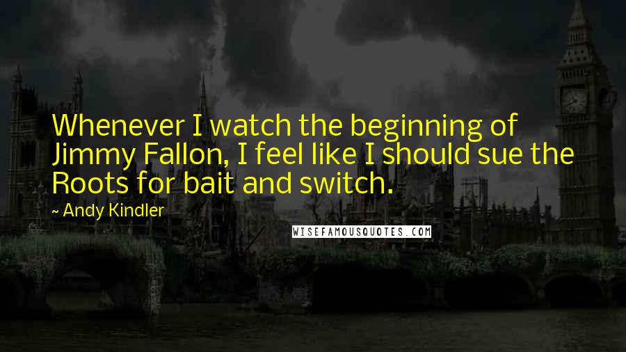 Andy Kindler Quotes: Whenever I watch the beginning of Jimmy Fallon, I feel like I should sue the Roots for bait and switch.