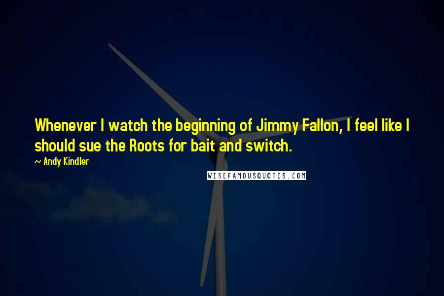 Andy Kindler Quotes: Whenever I watch the beginning of Jimmy Fallon, I feel like I should sue the Roots for bait and switch.