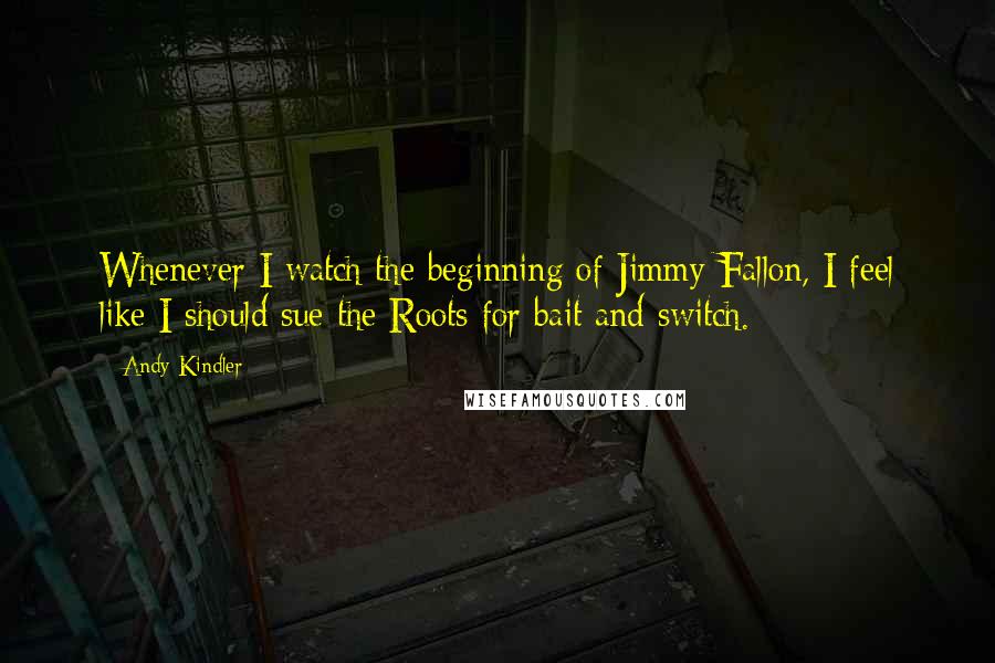 Andy Kindler Quotes: Whenever I watch the beginning of Jimmy Fallon, I feel like I should sue the Roots for bait and switch.