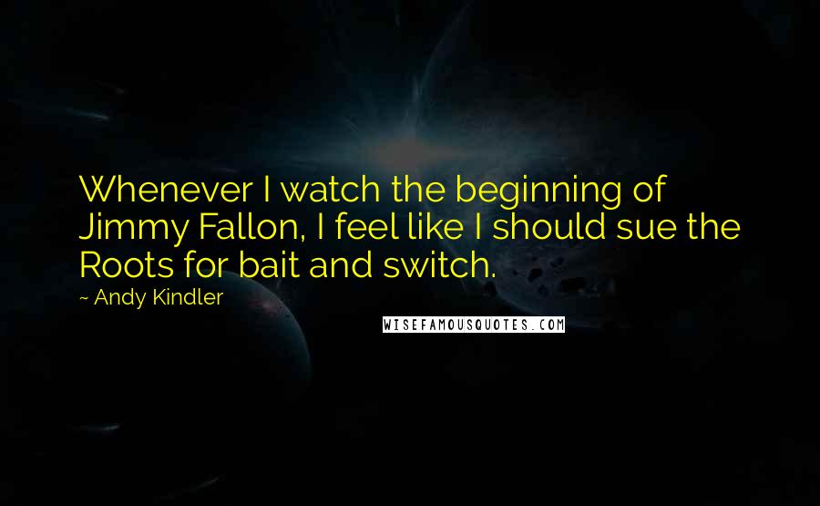 Andy Kindler Quotes: Whenever I watch the beginning of Jimmy Fallon, I feel like I should sue the Roots for bait and switch.