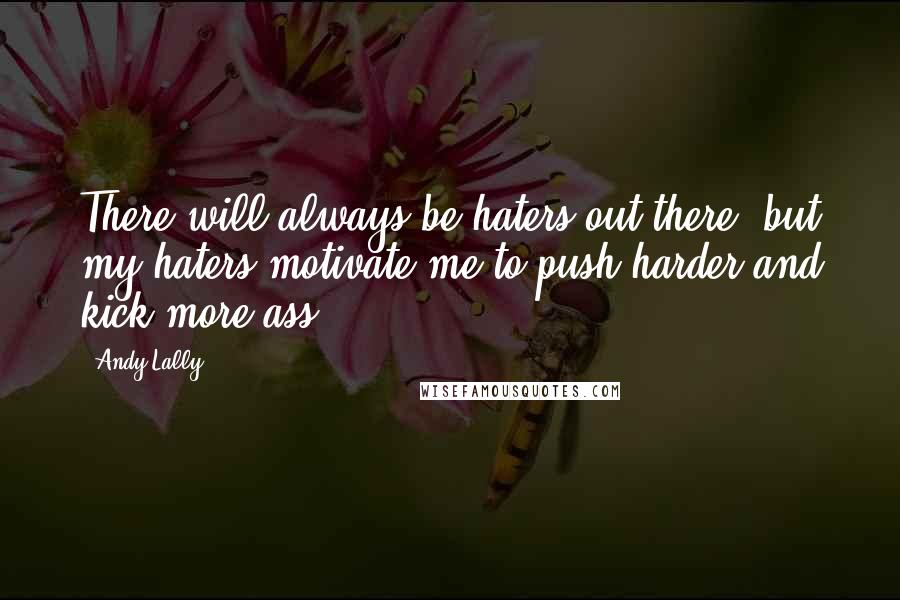 Andy Lally Quotes: There will always be haters out there, but my haters motivate me to push harder and kick more ass.