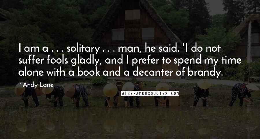 Andy Lane Quotes: I am a . . . solitary . . . man, he said. 'I do not suffer fools gladly, and I prefer to spend my time alone with a book and a decanter of brandy.