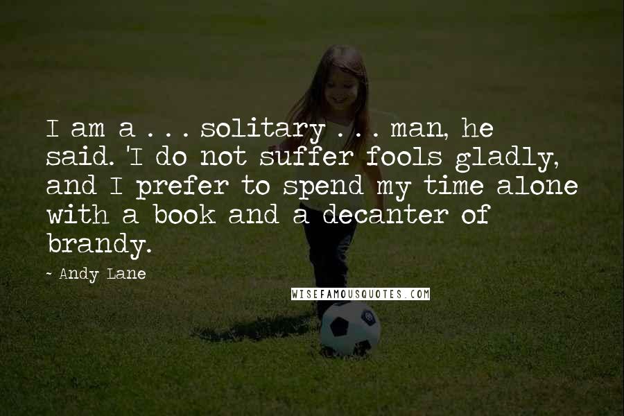 Andy Lane Quotes: I am a . . . solitary . . . man, he said. 'I do not suffer fools gladly, and I prefer to spend my time alone with a book and a decanter of brandy.