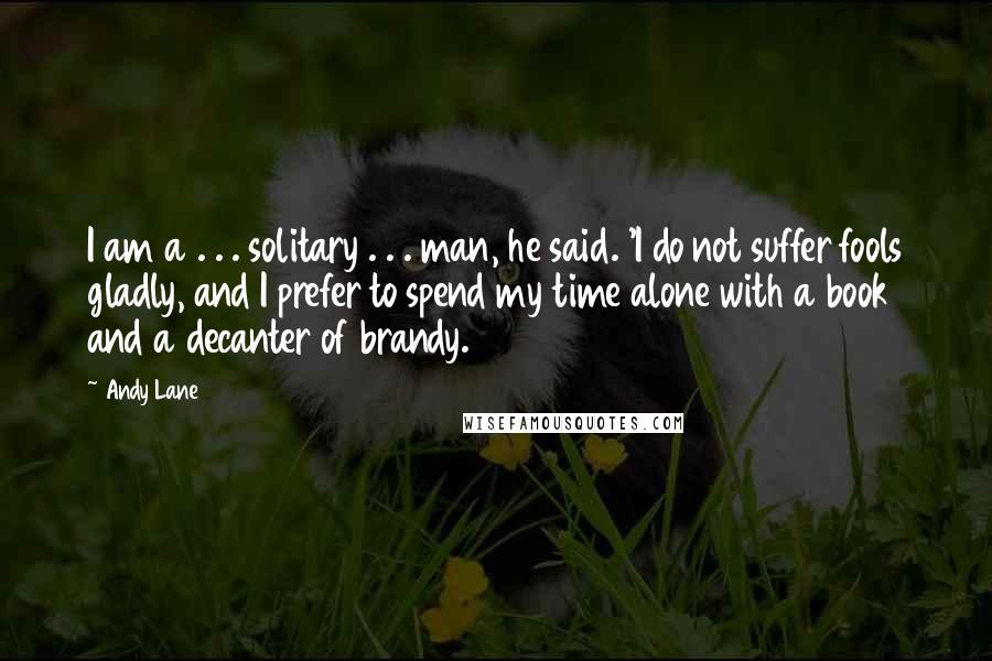 Andy Lane Quotes: I am a . . . solitary . . . man, he said. 'I do not suffer fools gladly, and I prefer to spend my time alone with a book and a decanter of brandy.