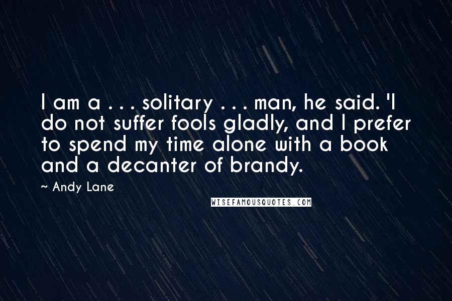 Andy Lane Quotes: I am a . . . solitary . . . man, he said. 'I do not suffer fools gladly, and I prefer to spend my time alone with a book and a decanter of brandy.