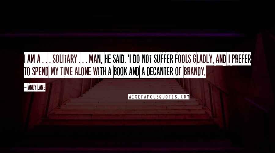 Andy Lane Quotes: I am a . . . solitary . . . man, he said. 'I do not suffer fools gladly, and I prefer to spend my time alone with a book and a decanter of brandy.