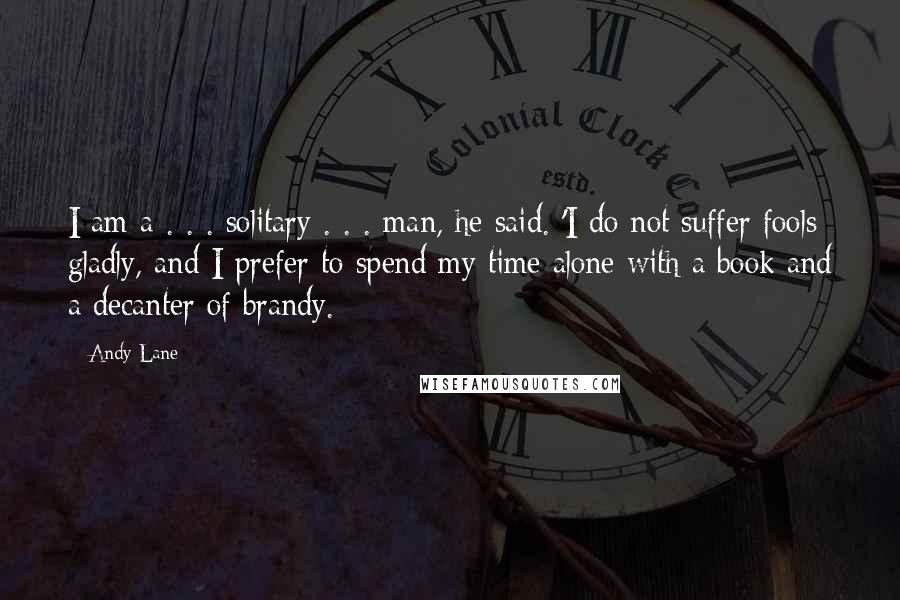 Andy Lane Quotes: I am a . . . solitary . . . man, he said. 'I do not suffer fools gladly, and I prefer to spend my time alone with a book and a decanter of brandy.