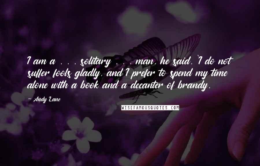 Andy Lane Quotes: I am a . . . solitary . . . man, he said. 'I do not suffer fools gladly, and I prefer to spend my time alone with a book and a decanter of brandy.