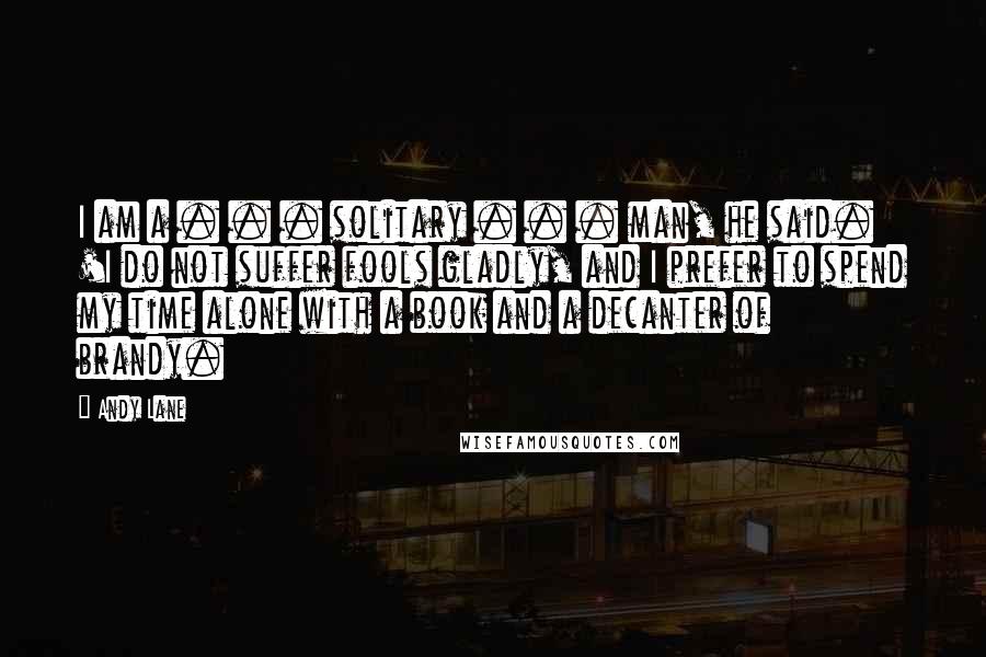 Andy Lane Quotes: I am a . . . solitary . . . man, he said. 'I do not suffer fools gladly, and I prefer to spend my time alone with a book and a decanter of brandy.