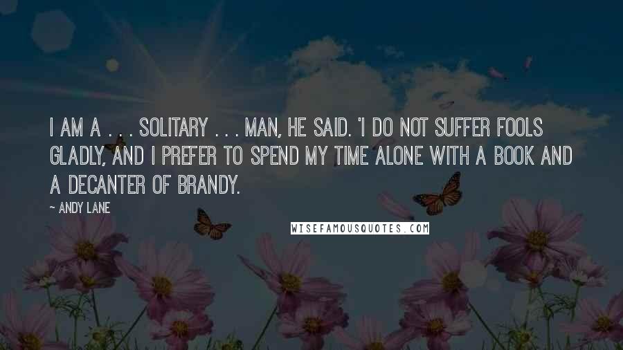 Andy Lane Quotes: I am a . . . solitary . . . man, he said. 'I do not suffer fools gladly, and I prefer to spend my time alone with a book and a decanter of brandy.