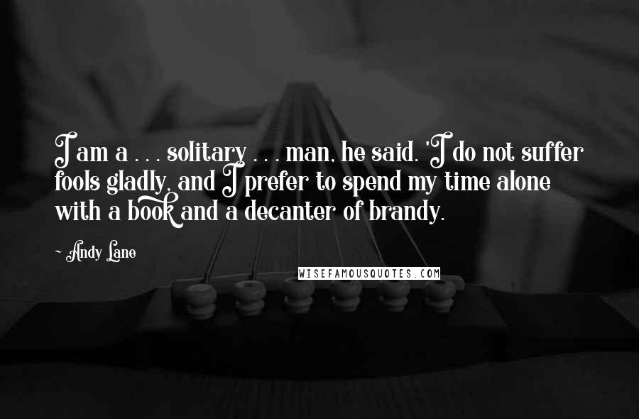 Andy Lane Quotes: I am a . . . solitary . . . man, he said. 'I do not suffer fools gladly, and I prefer to spend my time alone with a book and a decanter of brandy.