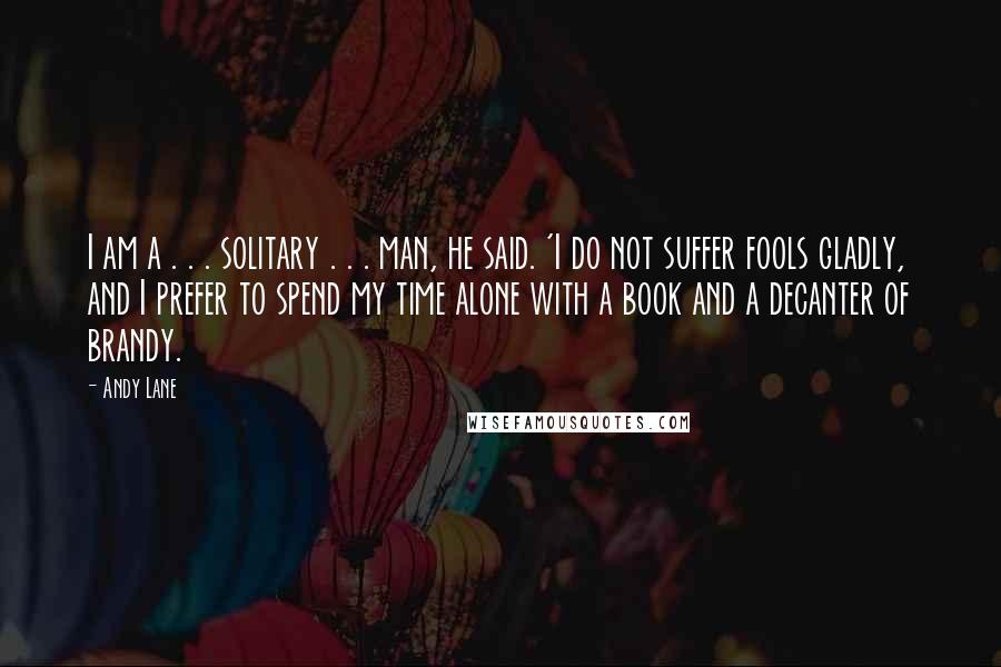 Andy Lane Quotes: I am a . . . solitary . . . man, he said. 'I do not suffer fools gladly, and I prefer to spend my time alone with a book and a decanter of brandy.