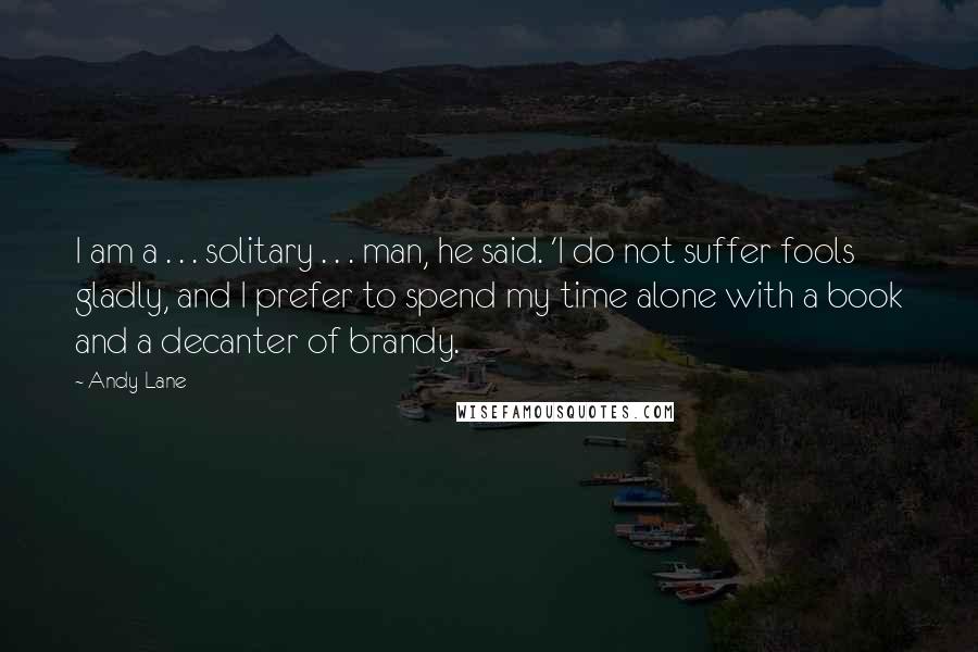 Andy Lane Quotes: I am a . . . solitary . . . man, he said. 'I do not suffer fools gladly, and I prefer to spend my time alone with a book and a decanter of brandy.