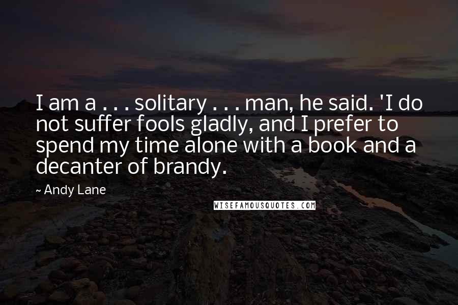 Andy Lane Quotes: I am a . . . solitary . . . man, he said. 'I do not suffer fools gladly, and I prefer to spend my time alone with a book and a decanter of brandy.