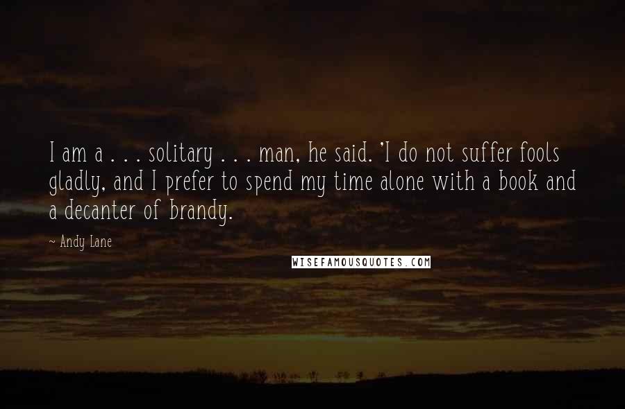 Andy Lane Quotes: I am a . . . solitary . . . man, he said. 'I do not suffer fools gladly, and I prefer to spend my time alone with a book and a decanter of brandy.