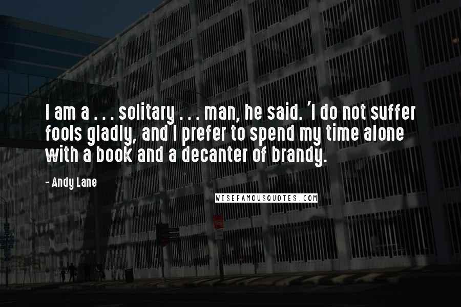 Andy Lane Quotes: I am a . . . solitary . . . man, he said. 'I do not suffer fools gladly, and I prefer to spend my time alone with a book and a decanter of brandy.