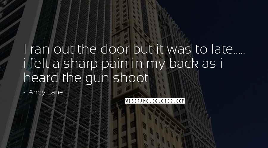 Andy Lane Quotes: I ran out the door but it was to late..... i felt a sharp pain in my back as i heard the gun shoot