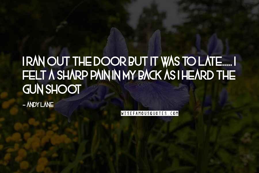 Andy Lane Quotes: I ran out the door but it was to late..... i felt a sharp pain in my back as i heard the gun shoot