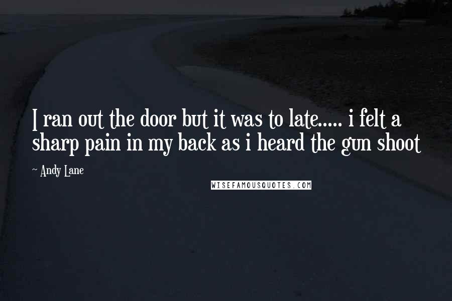 Andy Lane Quotes: I ran out the door but it was to late..... i felt a sharp pain in my back as i heard the gun shoot