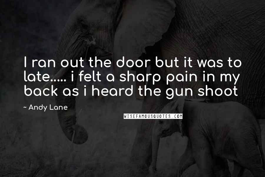 Andy Lane Quotes: I ran out the door but it was to late..... i felt a sharp pain in my back as i heard the gun shoot
