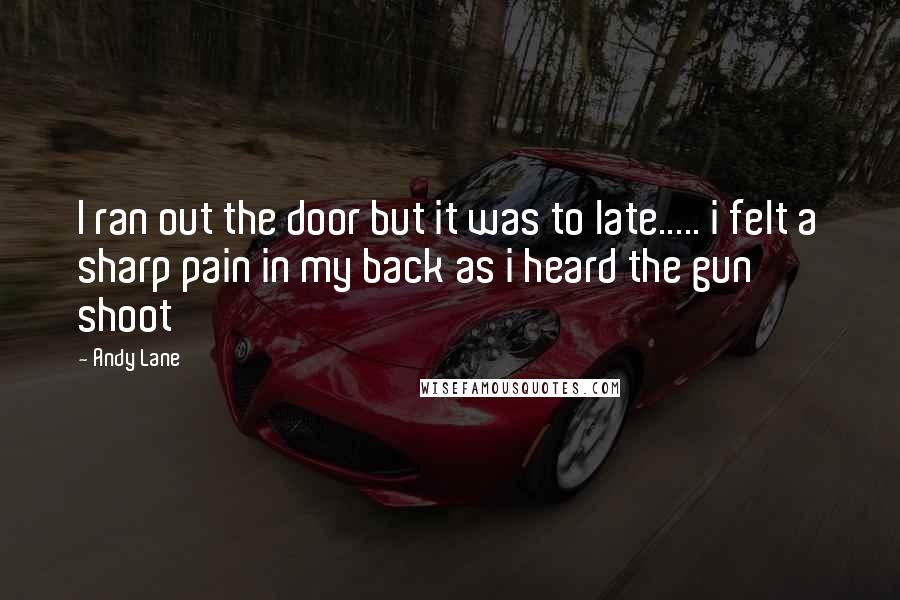 Andy Lane Quotes: I ran out the door but it was to late..... i felt a sharp pain in my back as i heard the gun shoot