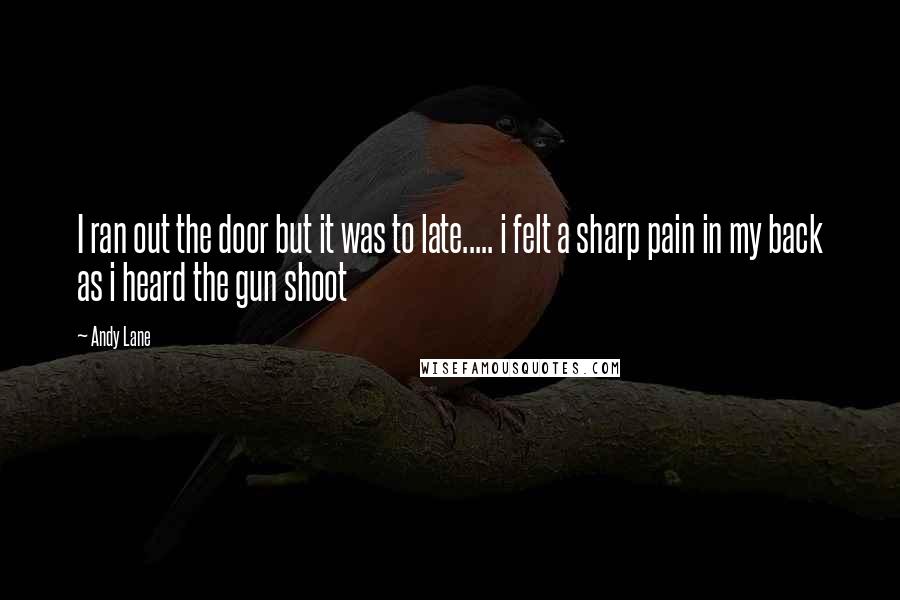 Andy Lane Quotes: I ran out the door but it was to late..... i felt a sharp pain in my back as i heard the gun shoot