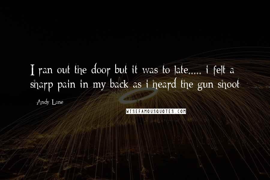 Andy Lane Quotes: I ran out the door but it was to late..... i felt a sharp pain in my back as i heard the gun shoot