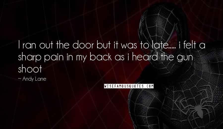 Andy Lane Quotes: I ran out the door but it was to late..... i felt a sharp pain in my back as i heard the gun shoot