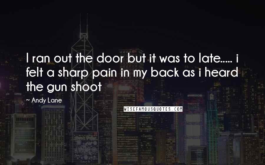 Andy Lane Quotes: I ran out the door but it was to late..... i felt a sharp pain in my back as i heard the gun shoot