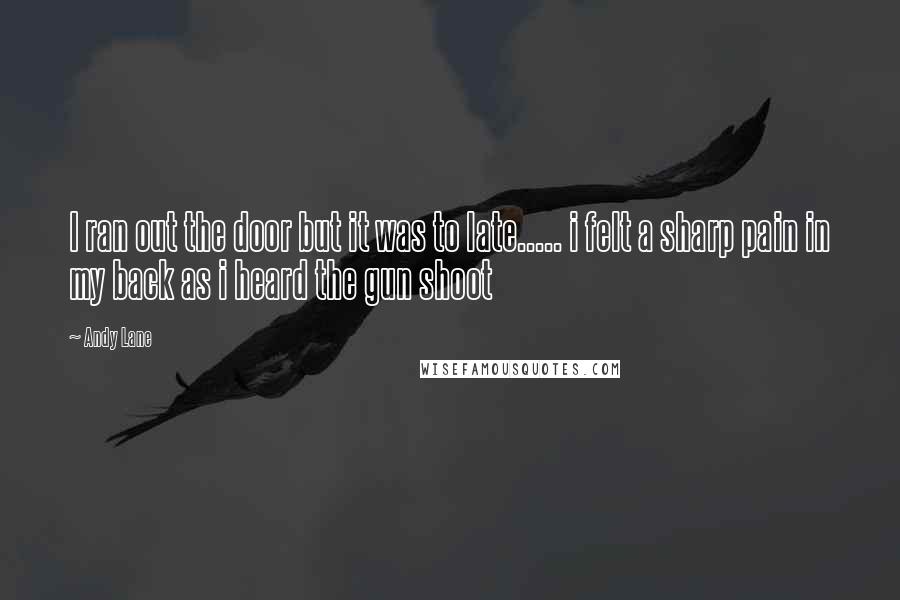 Andy Lane Quotes: I ran out the door but it was to late..... i felt a sharp pain in my back as i heard the gun shoot