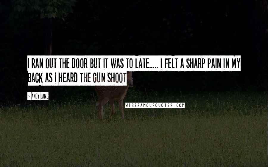 Andy Lane Quotes: I ran out the door but it was to late..... i felt a sharp pain in my back as i heard the gun shoot